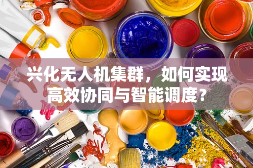 兴化无人机集群，如何实现高效协同与智能调度？