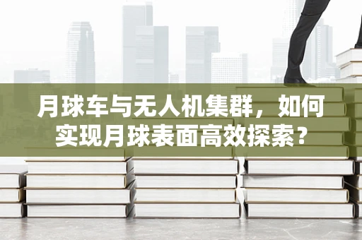 月球车与无人机集群，如何实现月球表面高效探索？