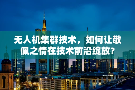 无人机集群技术，如何让敬佩之情在技术前沿绽放？