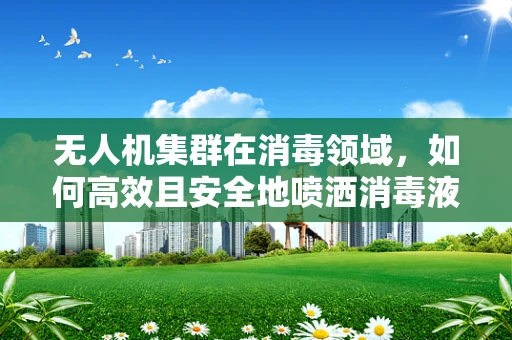 无人机集群在消毒领域，如何高效且安全地喷洒消毒液？