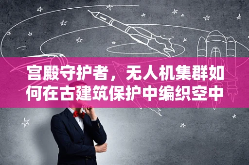 宫殿守护者，无人机集群如何在古建筑保护中编织空中之网？