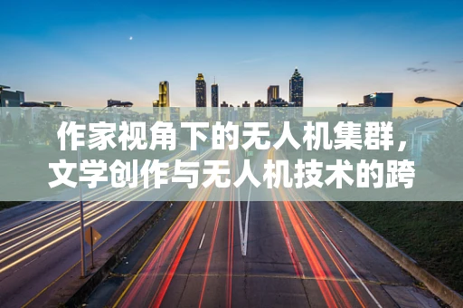 作家视角下的无人机集群，文学创作与无人机技术的跨界融合？