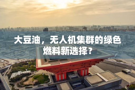 大豆油，无人机集群的绿色燃料新选择？
