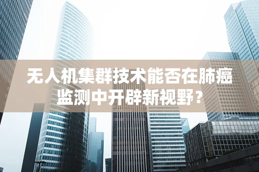 无人机集群技术能否在肺癌监测中开辟新视野？