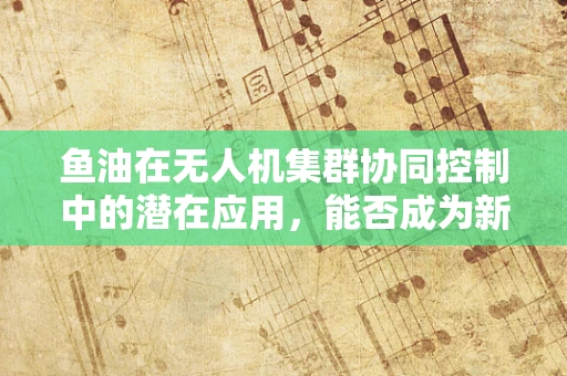 鱼油在无人机集群协同控制中的潜在应用，能否成为新‘燃料’？