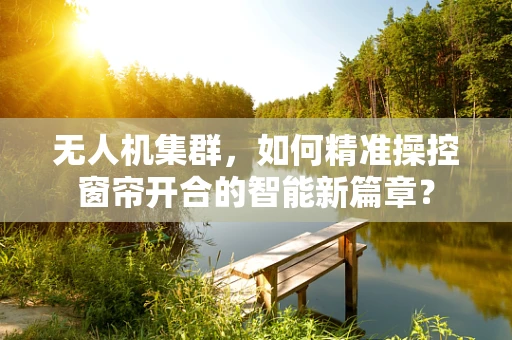 无人机集群，如何精准操控窗帘开合的智能新篇章？