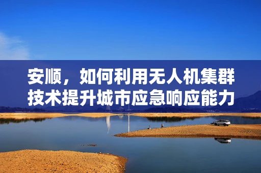 安顺，如何利用无人机集群技术提升城市应急响应能力？