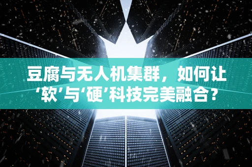 豆腐与无人机集群，如何让‘软’与‘硬’科技完美融合？