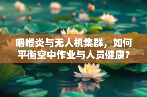 咽喉炎与无人机集群，如何平衡空中作业与人员健康？