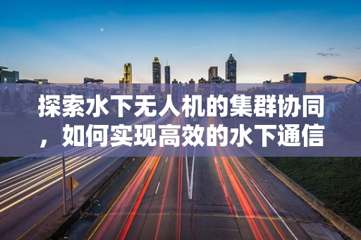 探索水下无人机的集群协同，如何实现高效的水下通信与任务分配？