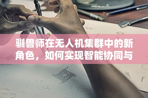 驯兽师在无人机集群中的新角色，如何实现智能协同与情感连接？