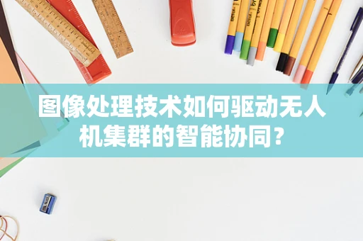 图像处理技术如何驱动无人机集群的智能协同？