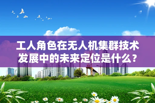 工人角色在无人机集群技术发展中的未来定位是什么？