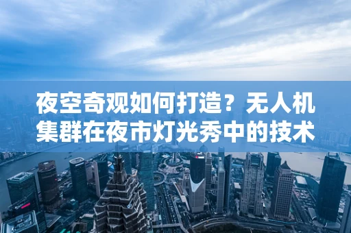 夜空奇观如何打造？无人机集群在夜市灯光秀中的技术挑战与解决方案