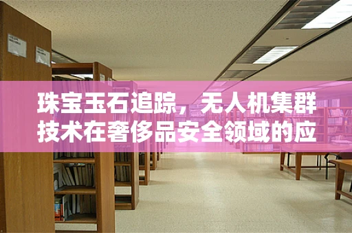 珠宝玉石追踪，无人机集群技术在奢侈品安全领域的应用挑战