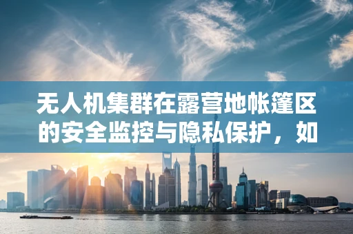 无人机集群在露营地帐篷区的安全监控与隐私保护，如何平衡？