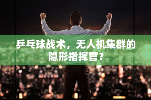 乒乓球战术，无人机集群的隐形指挥官？