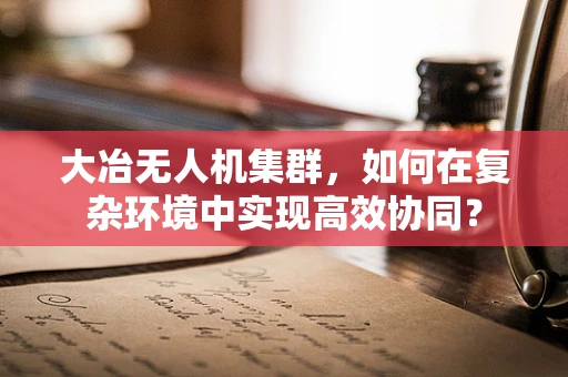 大冶无人机集群，如何在复杂环境中实现高效协同？