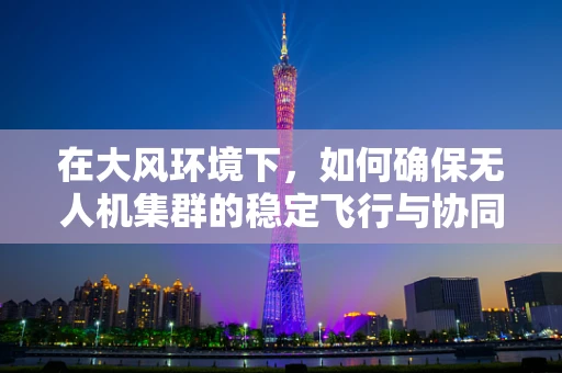 在大风环境下，如何确保无人机集群的稳定飞行与协同作业？