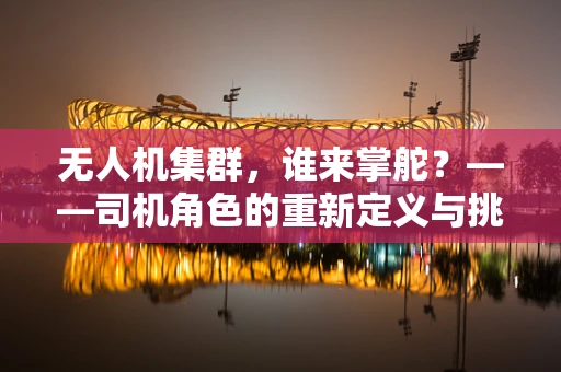 无人机集群，谁来掌舵？——司机角色的重新定义与挑战