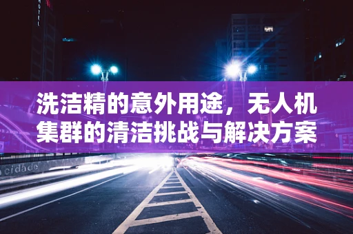 洗洁精的意外用途，无人机集群的清洁挑战与解决方案？