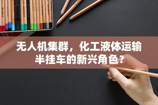 无人机集群，化工液体运输半挂车的新兴角色？