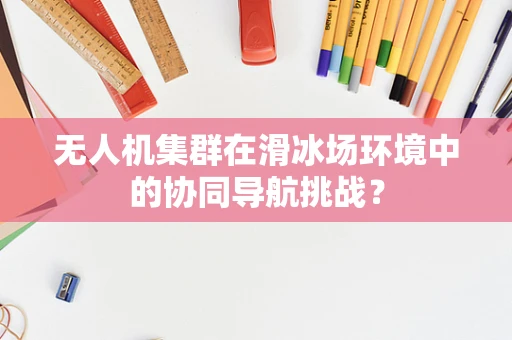 无人机集群在滑冰场环境中的协同导航挑战？