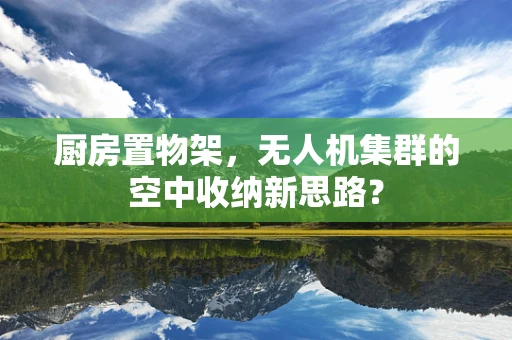厨房置物架，无人机集群的空中收纳新思路？