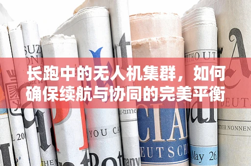 长跑中的无人机集群，如何确保续航与协同的完美平衡？