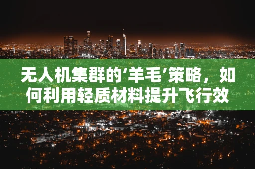 无人机集群的‘羊毛’策略，如何利用轻质材料提升飞行效率？