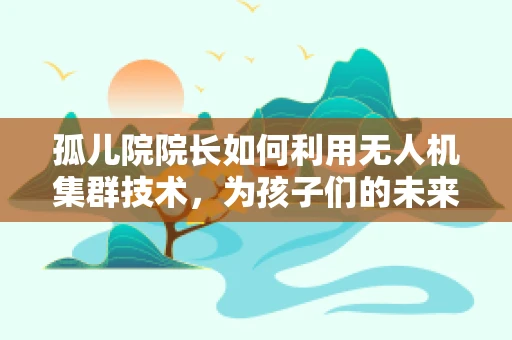 孤儿院院长如何利用无人机集群技术，为孩子们的未来插上翅膀？