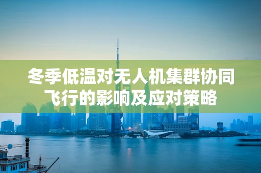 冬季低温对无人机集群协同飞行的影响及应对策略