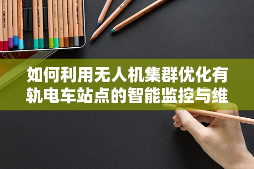 如何利用无人机集群优化有轨电车站点的智能监控与维护？