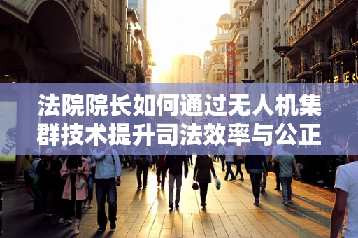 法院院长如何通过无人机集群技术提升司法效率与公正性？