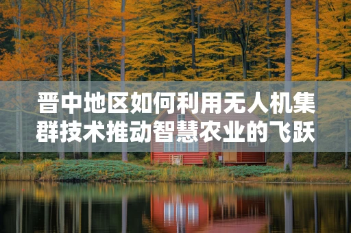 晋中地区如何利用无人机集群技术推动智慧农业的飞跃？