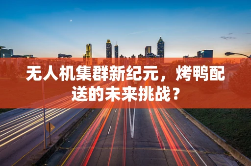无人机集群新纪元，烤鸭配送的未来挑战？