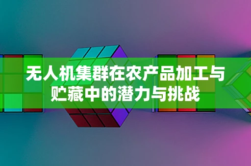 无人机集群在农产品加工与贮藏中的潜力与挑战