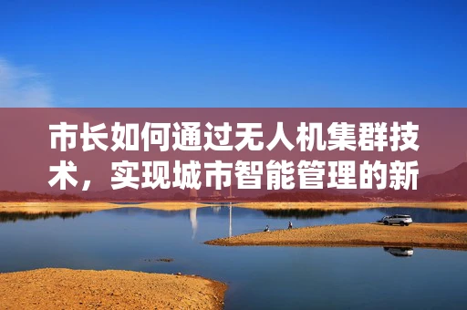 市长如何通过无人机集群技术，实现城市智能管理的新篇章？