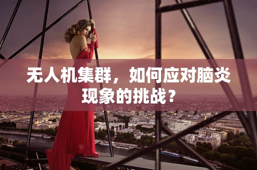 无人机集群，如何应对脑炎现象的挑战？