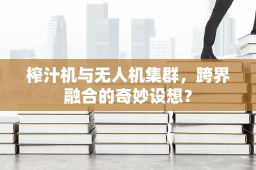 榨汁机与无人机集群，跨界融合的奇妙设想？