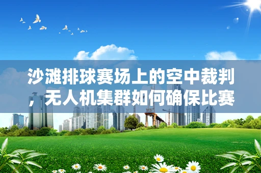 沙滩排球赛场上的空中裁判，无人机集群如何确保比赛公正？