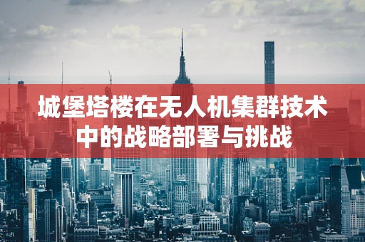 城堡塔楼在无人机集群技术中的战略部署与挑战