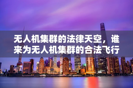 无人机集群的法律天空，谁来为无人机集群的合法飞行护航？