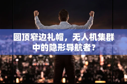 圆顶窄边礼帽，无人机集群中的隐形导航者？