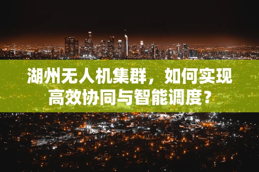 湖州无人机集群，如何实现高效协同与智能调度？