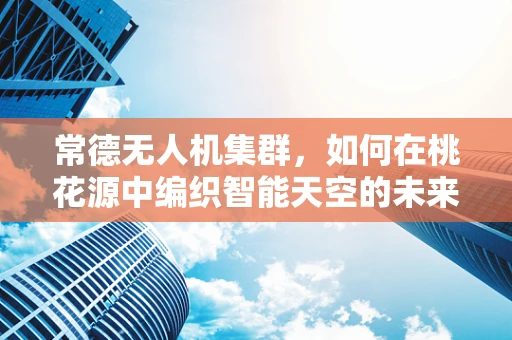 常德无人机集群，如何在桃花源中编织智能天空的未来？