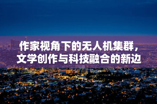 作家视角下的无人机集群，文学创作与科技融合的新边疆？
