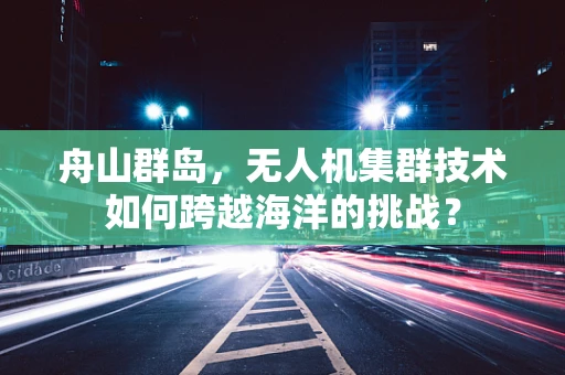 舟山群岛，无人机集群技术如何跨越海洋的挑战？