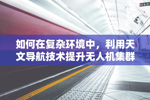 如何在复杂环境中，利用天文导航技术提升无人机集群的自主导航能力？