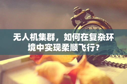 无人机集群，如何在复杂环境中实现柔顺飞行？